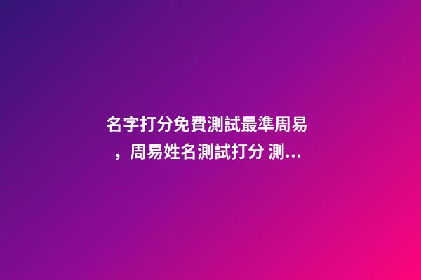 名字打分免費測試最準周易，周易姓名測試打分 測人名名字吉兇查詢，周易姓名測吉兇